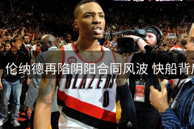 伦纳德再陷阴阳合同风波 快船背后交易浮出水面